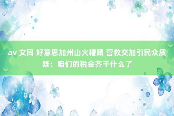 av 女同 好意思加州山火糟蹋 营救交加引民众质疑：咱们的税金齐干什么了