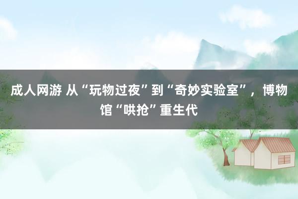 成人网游 从“玩物过夜”到“奇妙实验室”，博物馆“哄抢”重生代