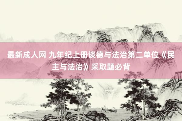 最新成人网 九年纪上册谈德与法治第二单位《民主与法治》采取题必背