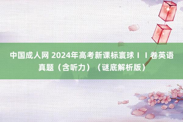 中国成人网 2024年高考新课标寰球ⅠⅠ卷英语真题（含听力）（谜底解析版）