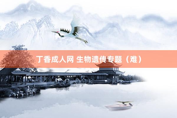 丁香成人网 生物遗传专题（难）