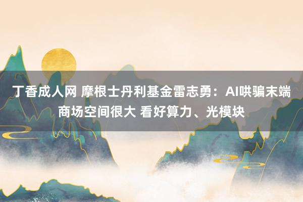 丁香成人网 摩根士丹利基金雷志勇：AI哄骗末端商场空间很大 看好算力、光模块