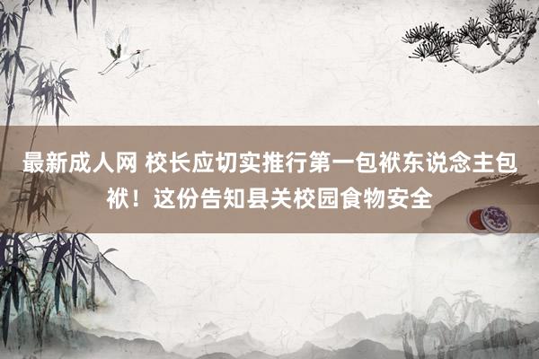 最新成人网 校长应切实推行第一包袱东说念主包袱！这份告知县关校园食物安全