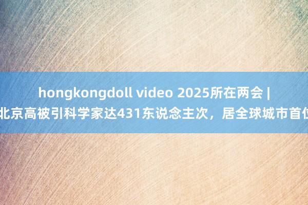 hongkongdoll video 2025所在两会 | 北京高被引科学家达431东说念主次，居全球城市首位