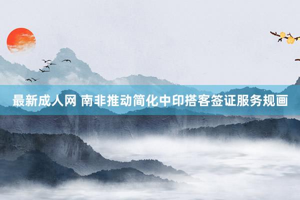 最新成人网 南非推动简化中印搭客签证服务规画