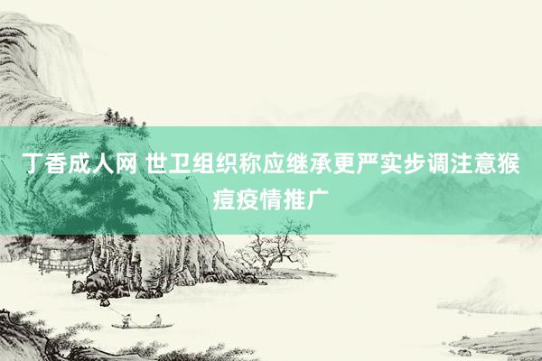 丁香成人网 世卫组织称应继承更严实步调注意猴痘疫情推广