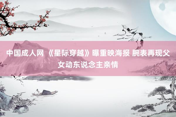 中国成人网 《星际穿越》曝重映海报 腕表再现父女动东说念主亲情