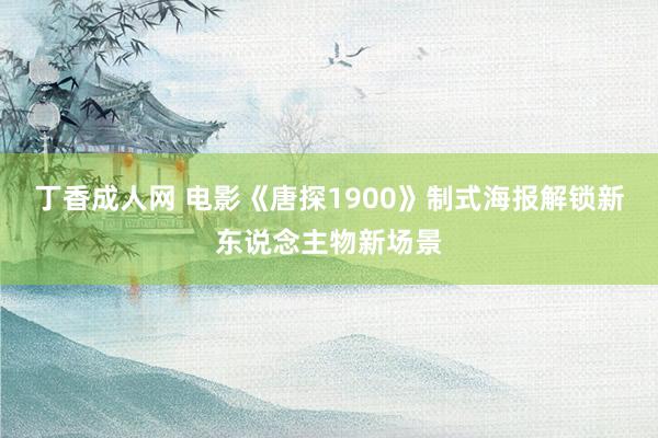 丁香成人网 电影《唐探1900》制式海报解锁新东说念主物新场景