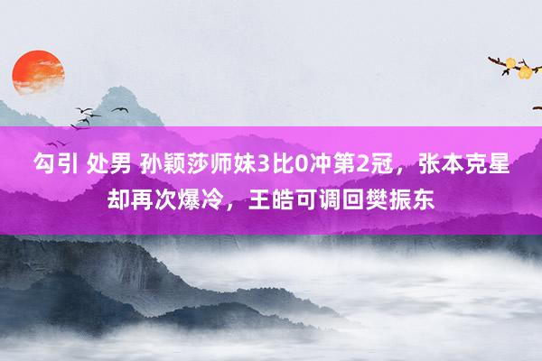 勾引 处男 孙颖莎师妹3比0冲第2冠，张本克星却再次爆冷，王皓可调回樊振东
