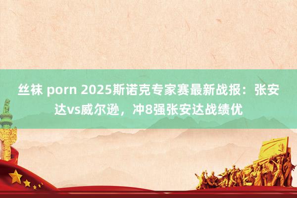 丝袜 porn 2025斯诺克专家赛最新战报：张安达vs威尔逊，冲8强张安达战绩优