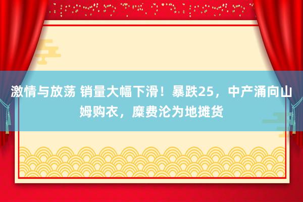 激情与放荡 销量大幅下滑！暴跌25，中产涌向山姆购衣，糜费沦为地摊货