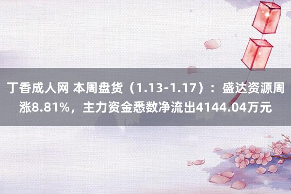 丁香成人网 本周盘货（1.13-1.17）：盛达资源周涨8.81%，主力资金悉数净流出4144.04万元