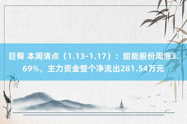 巨臀 本周清点（1.13-1.17）：韶能股份周涨3.69%，主力资金整个净流出281.54万元