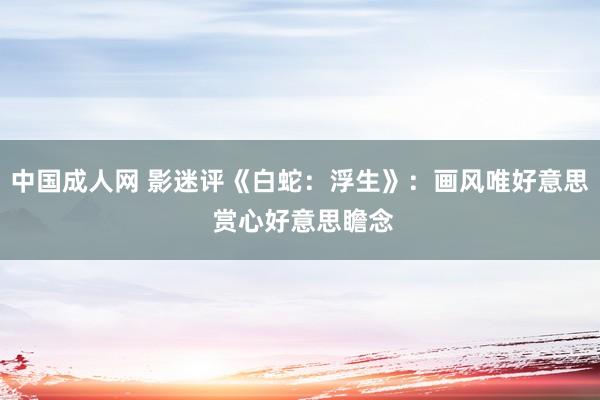 中国成人网 影迷评《白蛇：浮生》：画风唯好意思 赏心好意思瞻念