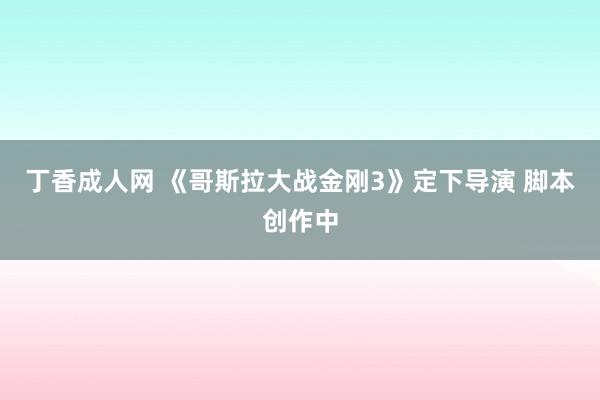 丁香成人网 《哥斯拉大战金刚3》定下导演 脚本创作中