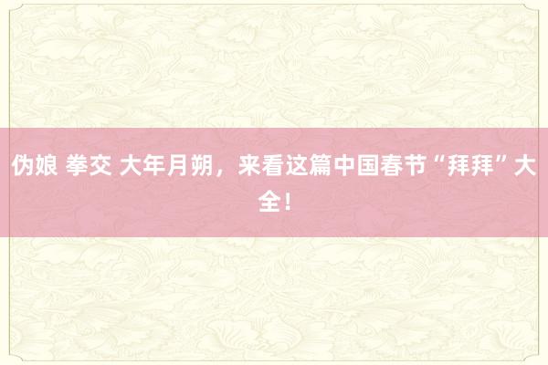 伪娘 拳交 大年月朔，来看这篇中国春节“拜拜”大全！