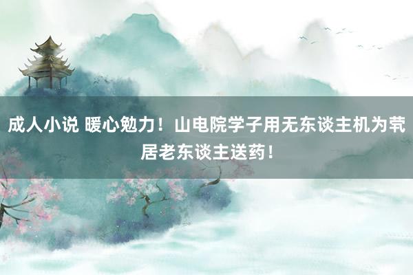成人小说 暖心勉力！山电院学子用无东谈主机为茕居老东谈主送药！