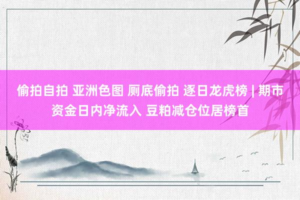 偷拍自拍 亚洲色图 厕底偷拍 逐日龙虎榜 | 期市资金日内净流入 豆粕减仓位居榜首