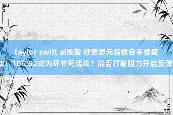 taylor swift ai换脸 好意思元指数合手续疲软！106.52成为环节死活线？能否打破阻力开启反弹？