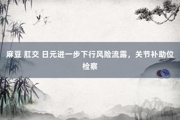 麻豆 肛交 日元进一步下行风险流露，关节补助位检察