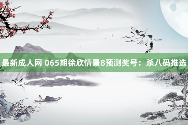 最新成人网 065期徐欣情景8预测奖号：杀八码推选