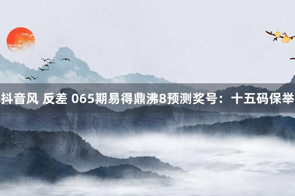 抖音风 反差 065期易得鼎沸8预测奖号：十五码保举