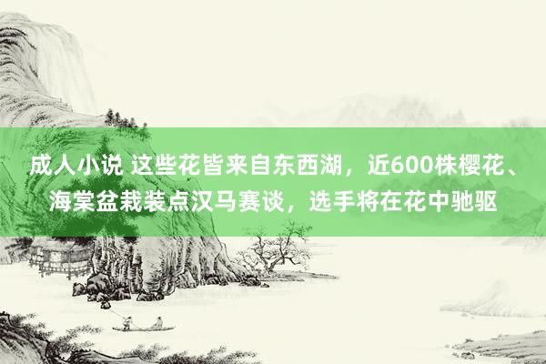 成人小说 这些花皆来自东西湖，近600株樱花、海棠盆栽装点汉马赛谈，选手将在花中驰驱