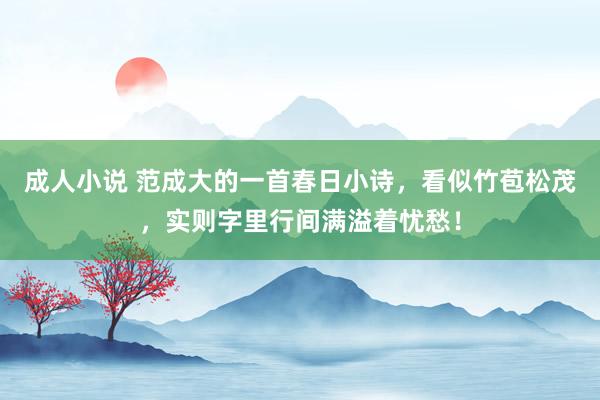 成人小说 范成大的一首春日小诗，看似竹苞松茂，实则字里行间满溢着忧愁！