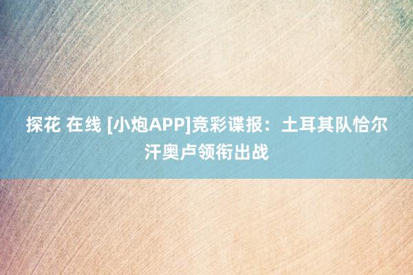 探花 在线 [小炮APP]竞彩谍报：土耳其队恰尔汗奥卢领衔出战