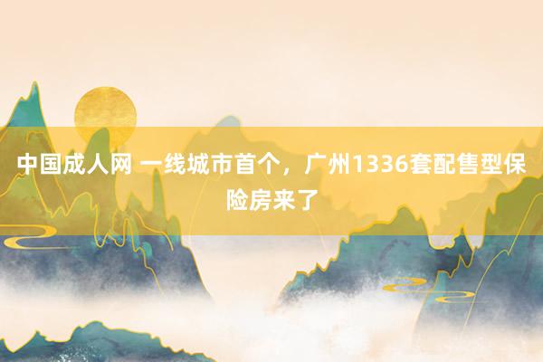 中国成人网 一线城市首个，广州1336套配售型保险房来了
