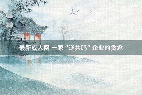 最新成人网 一家“逆共鸣”企业的贪念