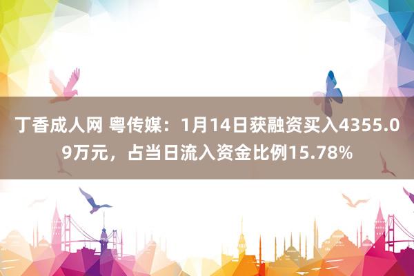丁香成人网 粤传媒：1月14日获融资买入4355.09万元，占当日流入资金比例15.78%