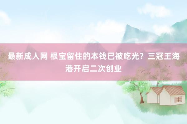 最新成人网 根宝留住的本钱已被吃光？三冠王海港开启二次创业