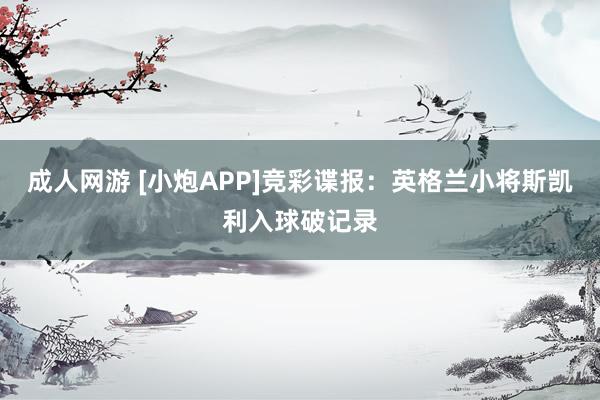 成人网游 [小炮APP]竞彩谍报：英格兰小将斯凯利入球破记录