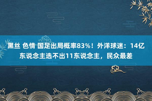 黑丝 色情 国足出局概率83%！外洋球迷：14亿东说念主选不出11东说念主，民众最差