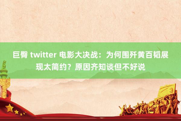 巨臀 twitter 电影大决战：为何围歼黄百韬展现太简约？原因齐知谈但不好说