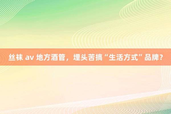 丝袜 av 地方酒管，埋头苦搞“生活方式”品牌？
