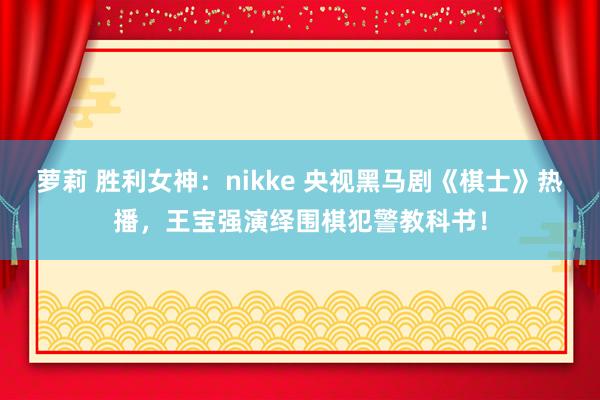 萝莉 胜利女神：nikke 央视黑马剧《棋士》热播，王宝强演绎围棋犯警教科书！