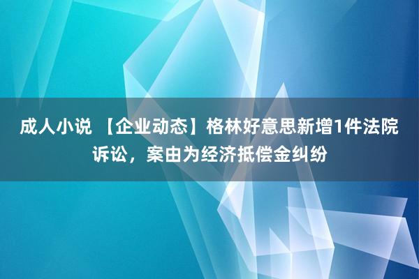 成人小说 【企业动态】格林好意思新增1件法院诉讼，案由为经济抵偿金纠纷