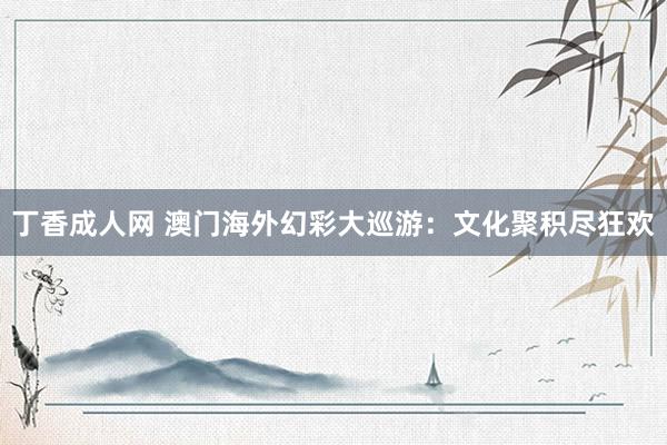 丁香成人网 澳门海外幻彩大巡游：文化聚积尽狂欢