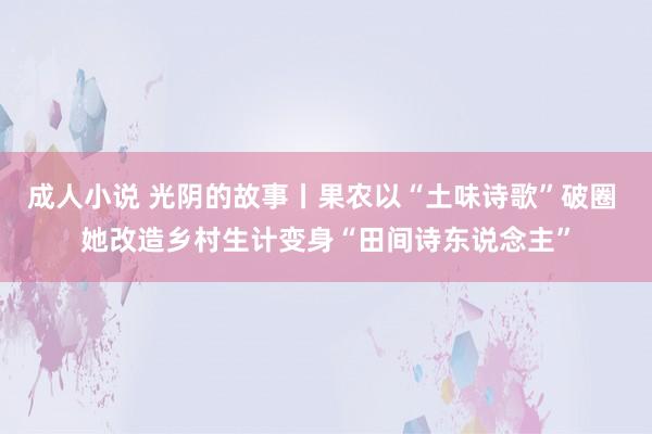 成人小说 光阴的故事丨果农以“土味诗歌”破圈 她改造乡村生计变身“田间诗东说念主”