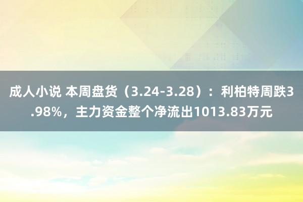 成人小说 本周盘货（3.24-3.28）：利柏特周跌3.98%，主力资金整个净流出1013.83万元