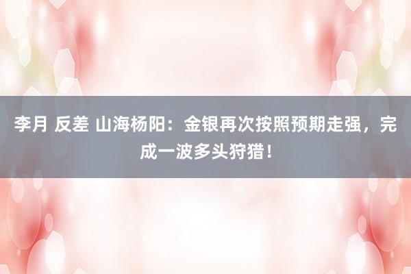 李月 反差 山海杨阳：金银再次按照预期走强，完成一波多头狩猎！