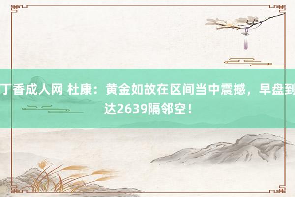 丁香成人网 杜康:黄金如故在区间当中震撼,早盘到达2639隔邻空!