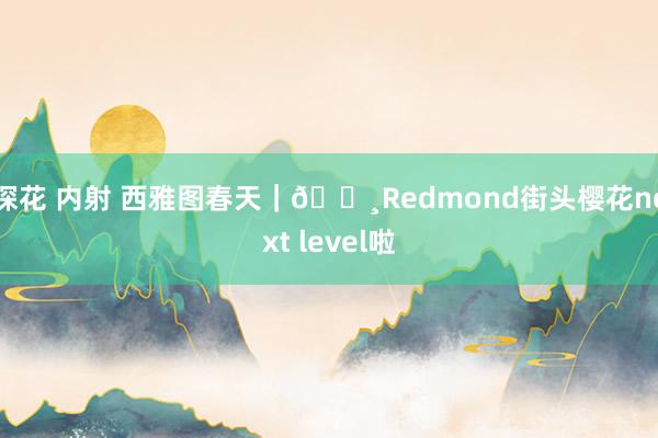 探花 内射 西雅图春天|🌸Redmond街头樱花next level啦