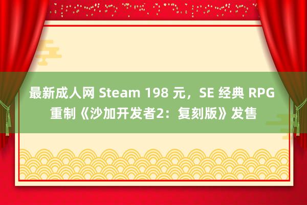 最新成人网 Steam 198 元，SE 经典 RPG 重制《沙加开发者2：复刻版》发售