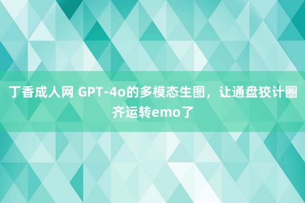 丁香成人网 GPT-4o的多模态生图，让通盘狡计圈齐运转emo了
