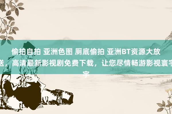偷拍自拍 亚洲色图 厕底偷拍 亚洲BT资源大放送，高清最新影视剧免费下载，让您尽情畅游影视寰宇