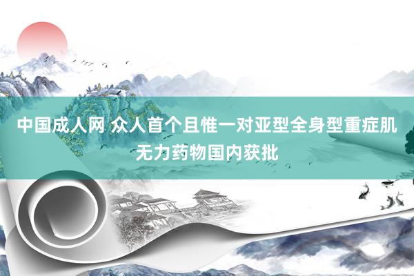 中国成人网 众人首个且惟一对亚型全身型重症肌无力药物国内获批