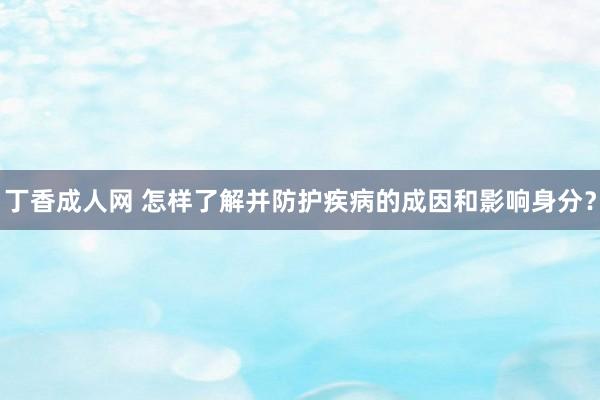 丁香成人网 怎样了解并防护疾病的成因和影响身分？
